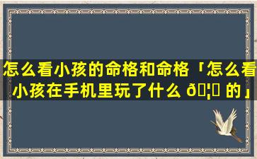怎么看小孩的命格和命格「怎么看小孩在手机里玩了什么 🦈 的」